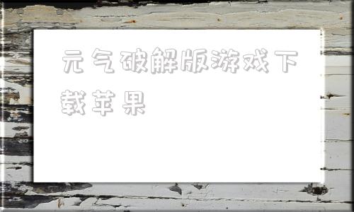 包含元气破解版游戏下载苹果的词条-第1张图片-亚星国际官网