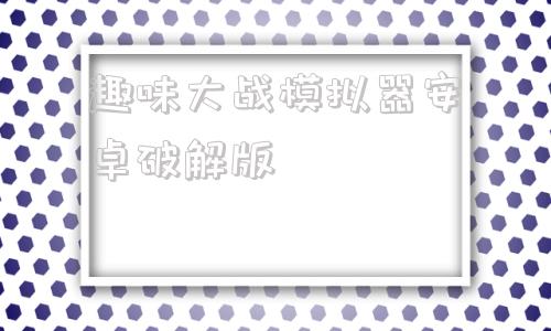 趣味大战模拟器安卓破解版趣味大战模拟器电脑版破解版下载