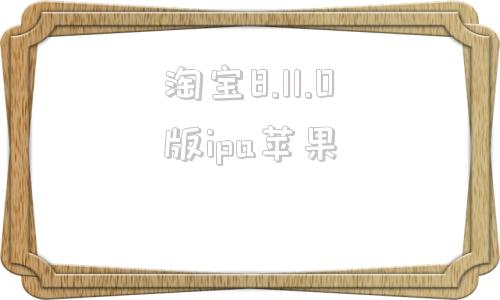 淘宝8.11.0版ipa苹果的简单介绍